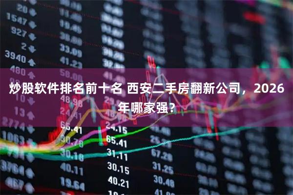 炒股软件排名前十名 西安二手房翻新公司，2026年哪家强？