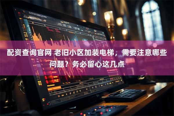 配资查询官网 老旧小区加装电梯，需要注意哪些问题？务必留心这几点