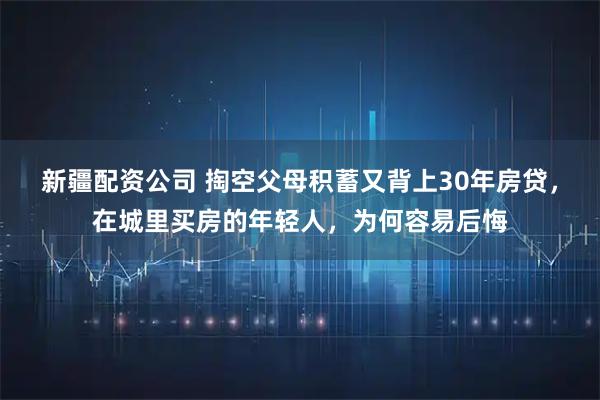 新疆配资公司 掏空父母积蓄又背上30年房贷，在城里买房的年轻人，为何容易后悔