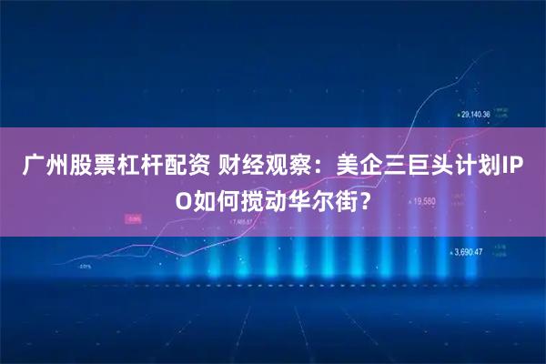 广州股票杠杆配资 财经观察:美企三巨头计划IPO如何搅动华尔街?